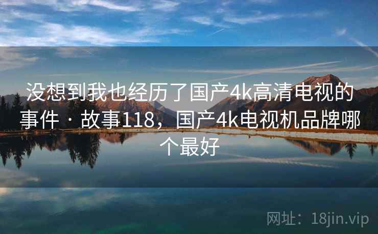 没想到我也经历了国产4k高清电视的事件 · 故事118，国产4k电视机品牌哪个最好