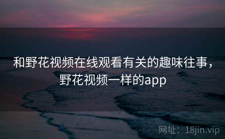 和野花视频在线观看有关的趣味往事，野花视频一样的app