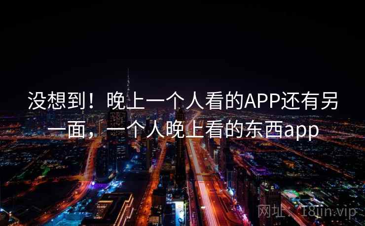 没想到！晚上一个人看的APP还有另一面，一个人晚上看的东西app