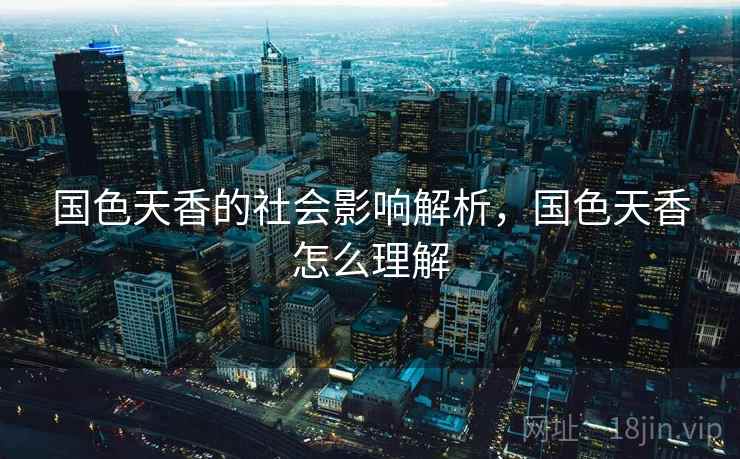 国色天香的社会影响解析，国色天香怎么理解