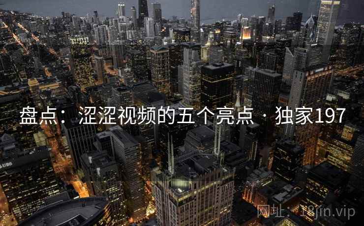 盘点：涩涩视频的五个亮点 · 独家197