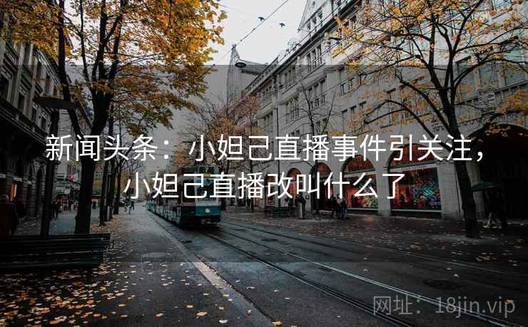 新闻头条：小妲己直播事件引关注，小妲己直播改叫什么了