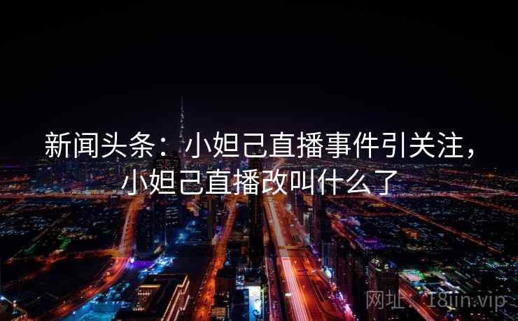 新闻头条：小妲己直播事件引关注，小妲己直播改叫什么了