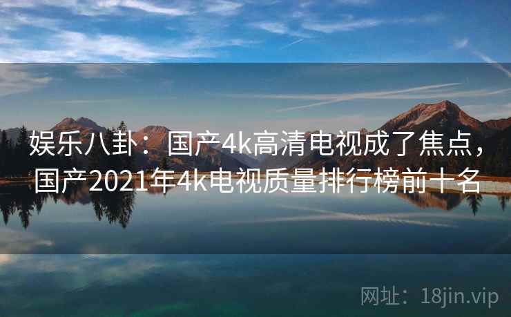 娱乐八卦：国产4k高清电视成了焦点，国产2021年4k电视质量排行榜前十名