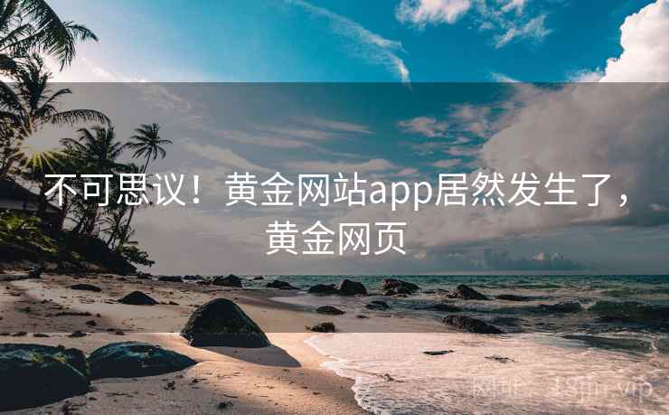 不可思议！黄金网站app居然发生了，黄金网页