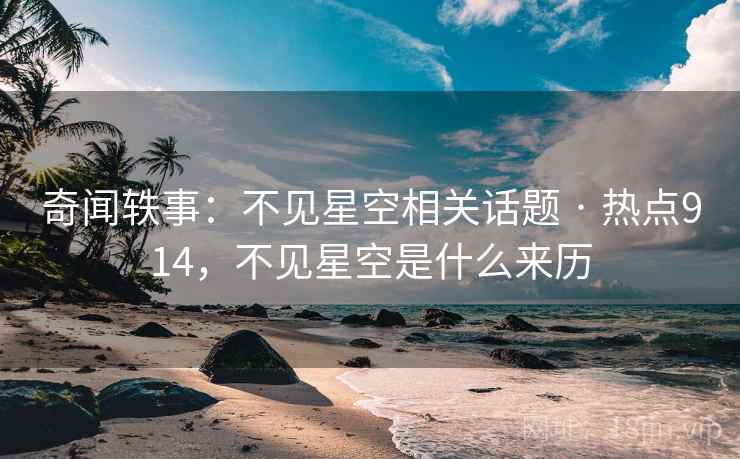奇闻轶事：不见星空相关话题 · 热点914，不见星空是什么来历