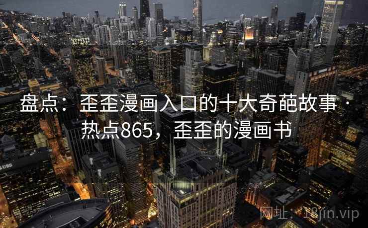 盘点：歪歪漫画入口的十大奇葩故事 · 热点865，歪歪的漫画书