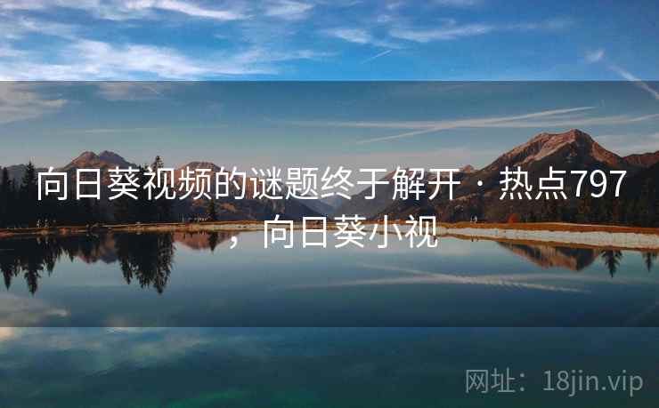 向日葵视频的谜题终于解开 · 热点797，向日葵小视