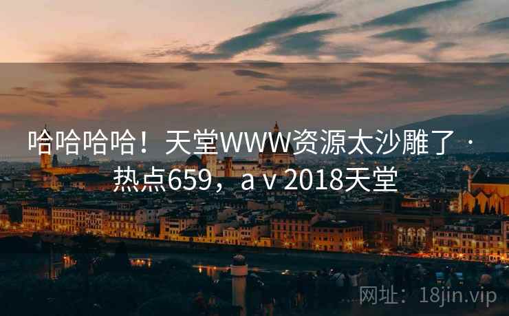 哈哈哈哈！天堂WWW资源太沙雕了 · 热点659，aⅴ2018天堂