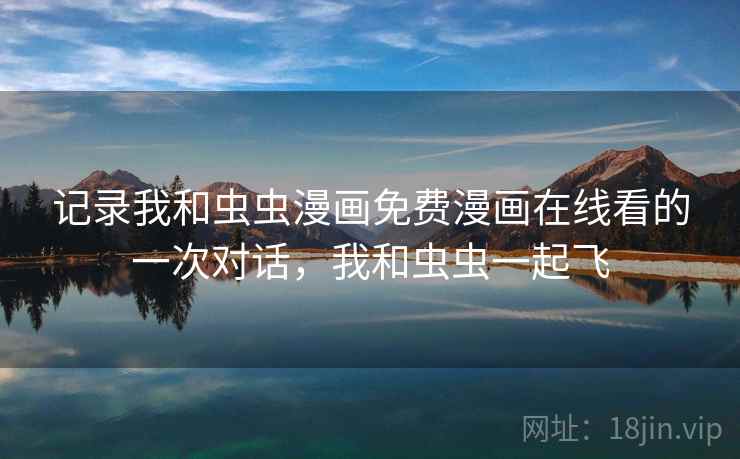 记录我和虫虫漫画免费漫画在线看的一次对话，我和虫虫一起飞