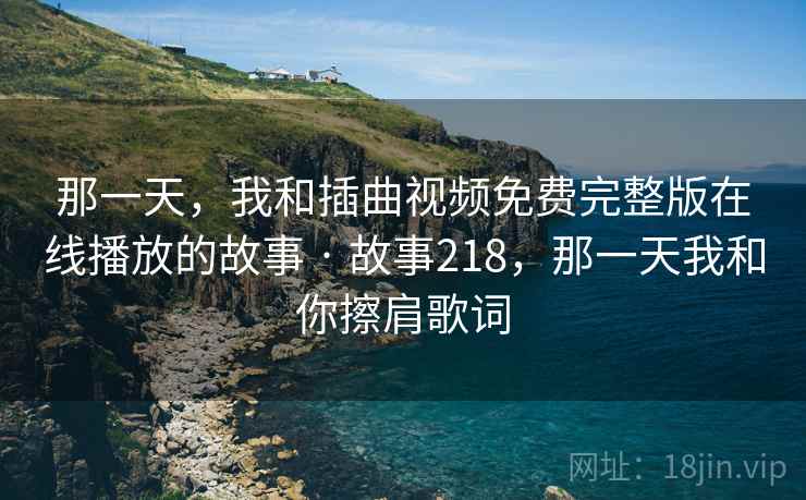 那一天，我和插曲视频免费完整版在线播放的故事 · 故事218，那一天我和你擦肩歌词