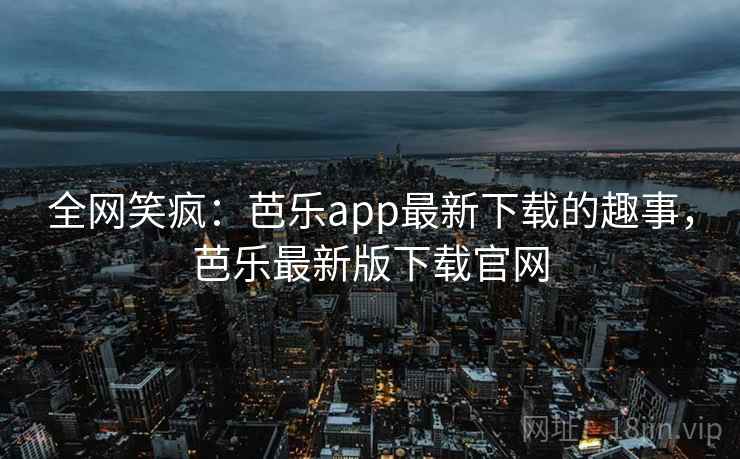 全网笑疯：芭乐app最新下载的趣事，芭乐最新版下载官网