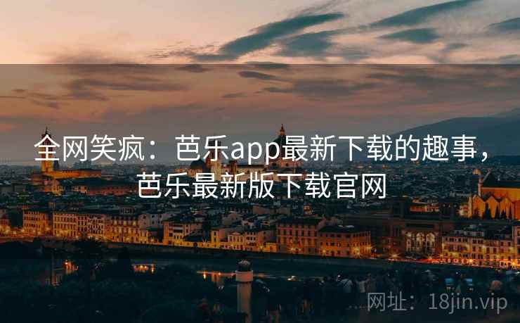 全网笑疯：芭乐app最新下载的趣事，芭乐最新版下载官网