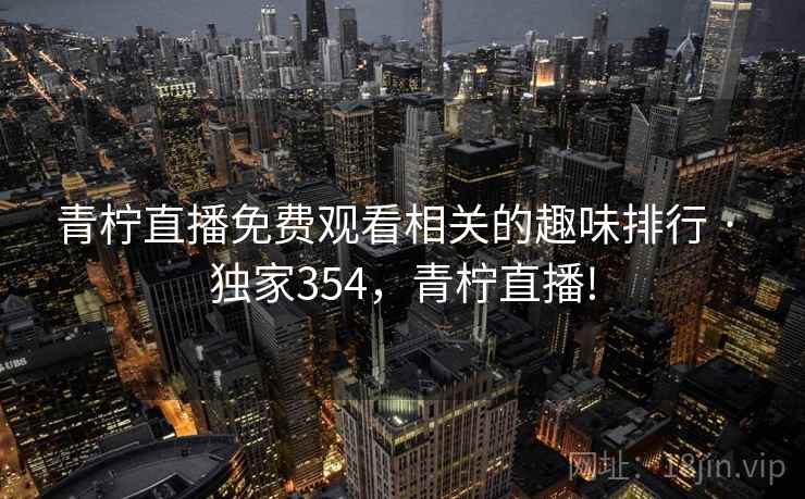 青柠直播免费观看相关的趣味排行 · 独家354,青柠直播! 青柠直播免费观看相关的趣味排行 · 独家354,青柠直播!