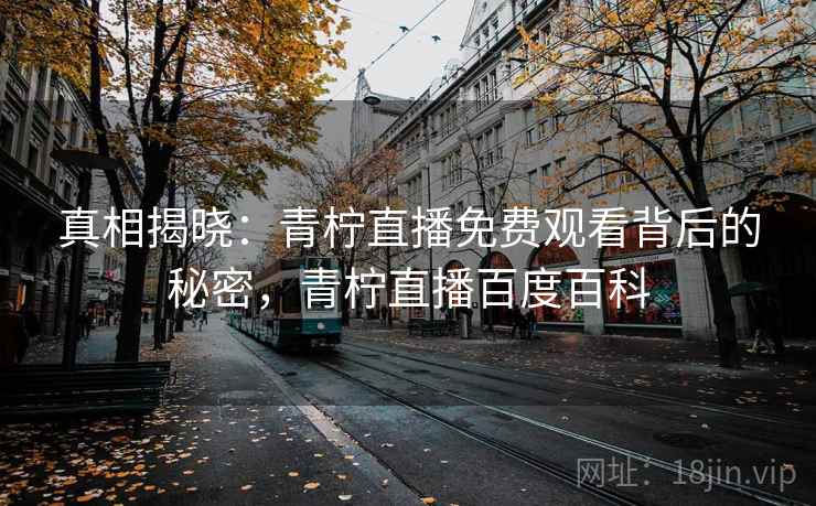 真相揭晓：青柠直播免费观看背后的秘密，青柠直播百度百科