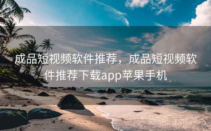 成品短视频软件推荐,成品短视频软件推荐下载app苹果手机 成品短视频软件推荐,成品短视频软件推荐下载app苹果手机