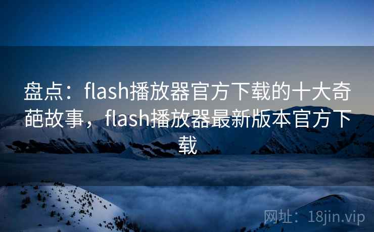 盘点:flash播放器官方下载的十大奇葩故事,flash播放器最新版本官方下载