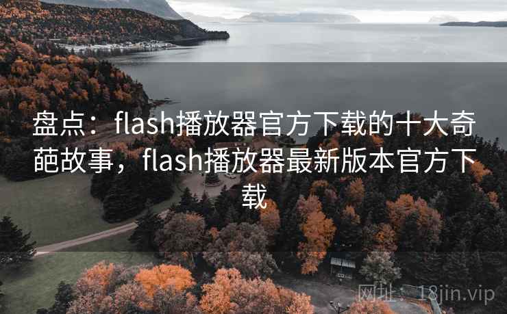 盘点：flash播放器官方下载的十大奇葩故事，flash播放器最新版本官方下载