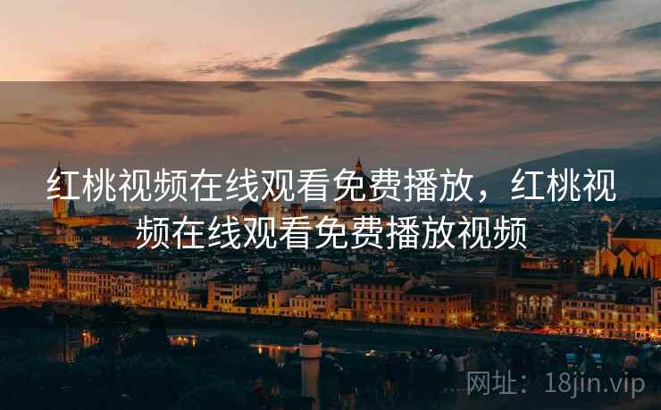 红桃视频在线观看免费播放，红桃视频在线观看免费播放视频