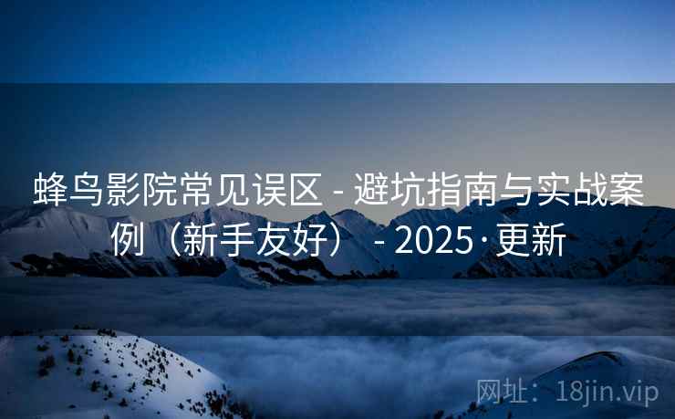 蜂鸟影院常见误区 - 避坑指南与实战案例（新手友好） - 2025·更新
