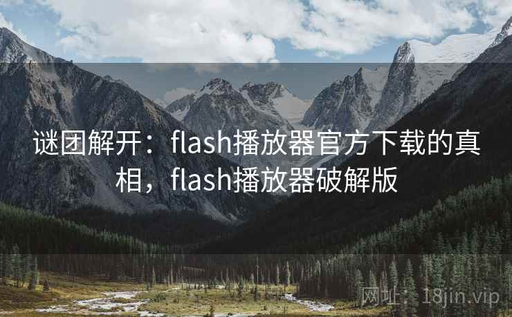 谜团解开：flash播放器官方下载的真相，flash播放器破解版