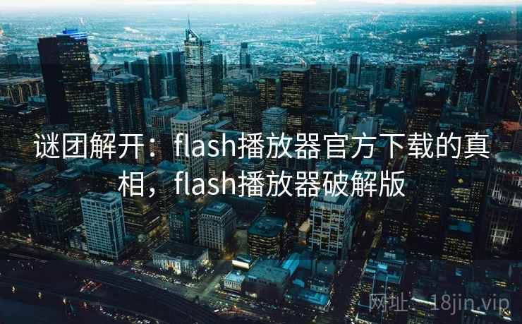 谜团解开：flash播放器官方下载的真相，flash播放器破解版