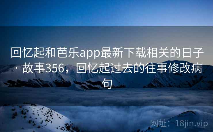 回忆起和芭乐app最新下载相关的日子 · 故事356，回忆起过去的往事修改病句
