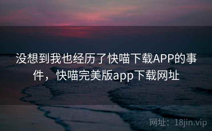没想到我也经历了快喵下载APP的事件,快喵完美版app下载网址 没想到我也经历了快喵下载APP的事件,快喵完美版app下载网址
