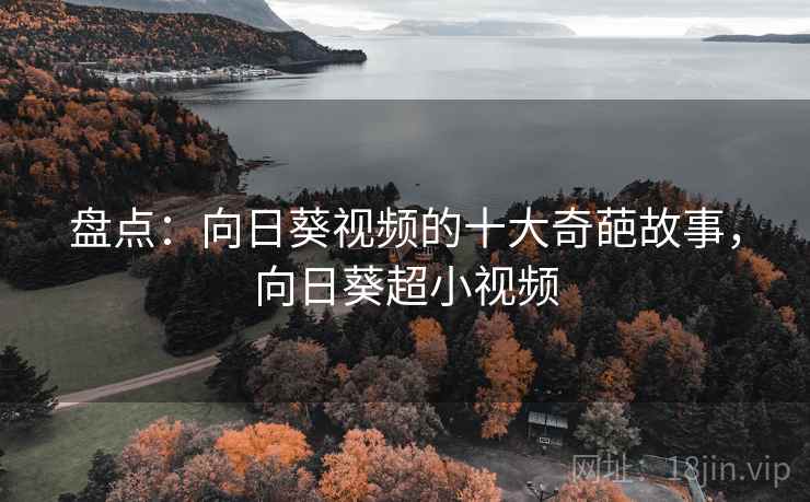 盘点：向日葵视频的十大奇葩故事，向日葵超小视频